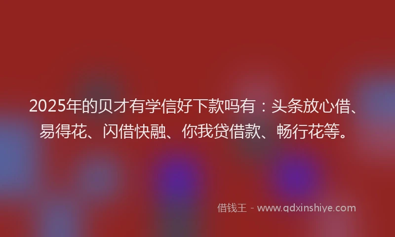 2025年的贝才有学信好下款吗有：头条放心借、易得花、闪借快融、你我贷借款、畅行花等。