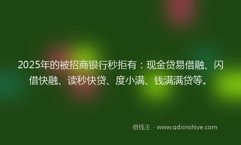 2025年的被招商银行秒拒有：现金贷易借融、闪借快融、读秒快贷、度小满、钱满满贷等。