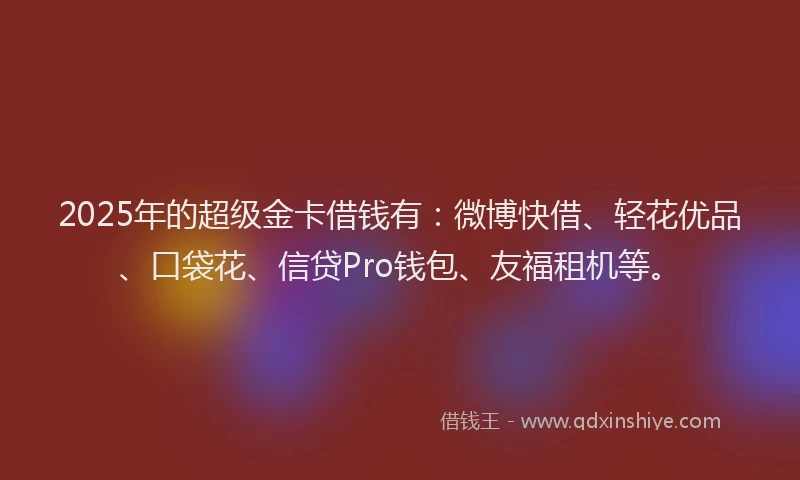 2025年的超级金卡借钱有：微博快借、轻花优品、口袋花、信贷Pro钱包、友福租机等。