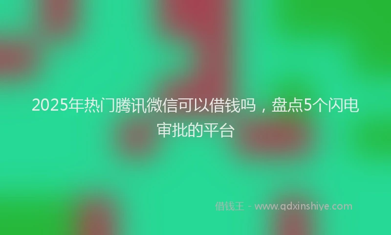 2025年热门腾讯微信可以借钱吗，盘点5个闪电审批的平台