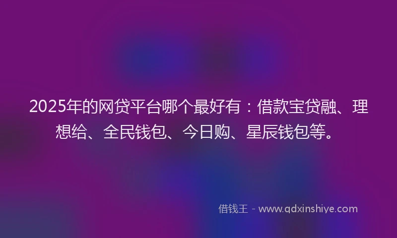 2025年的网贷平台哪个最好有：借款宝贷融、理想给、全民钱包、今日购、星辰钱包等。
