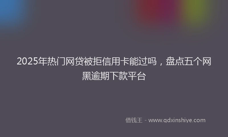 2025年热门网贷被拒信用卡能过吗，盘点五个网黑逾期下款平台