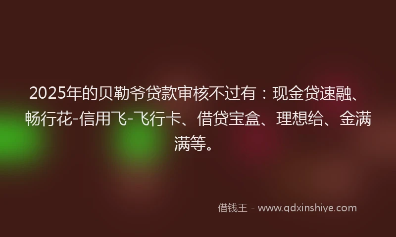 2025年的贝勒爷贷款审核不过有：现金贷速融、畅行花-信用飞-飞行卡、借贷宝盒、理想给、金满满等。