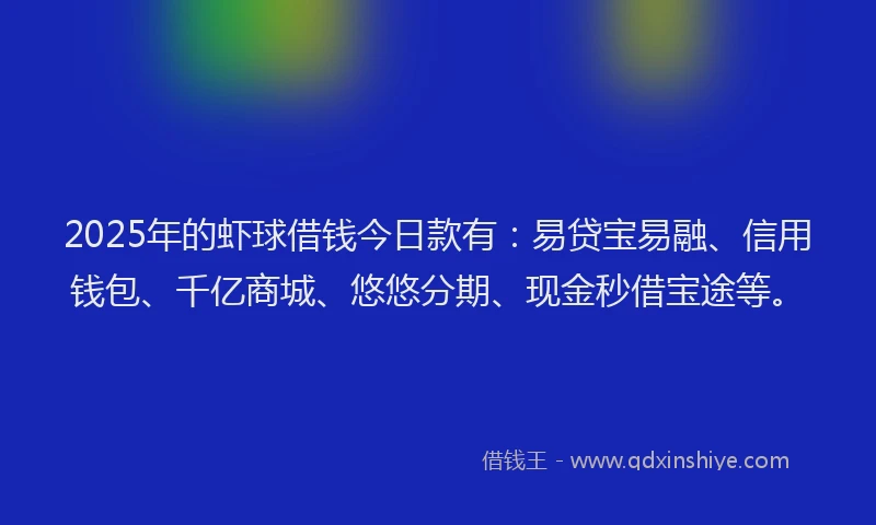 2025年的虾球借钱今日款有：易贷宝易融、信用钱包、千亿商城、悠悠分期、现金秒借宝途等。