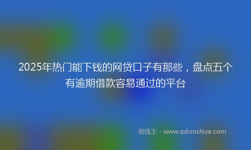 2025年热门能下钱的网贷口子有那些，盘点五个有逾期借款容易通过的平台