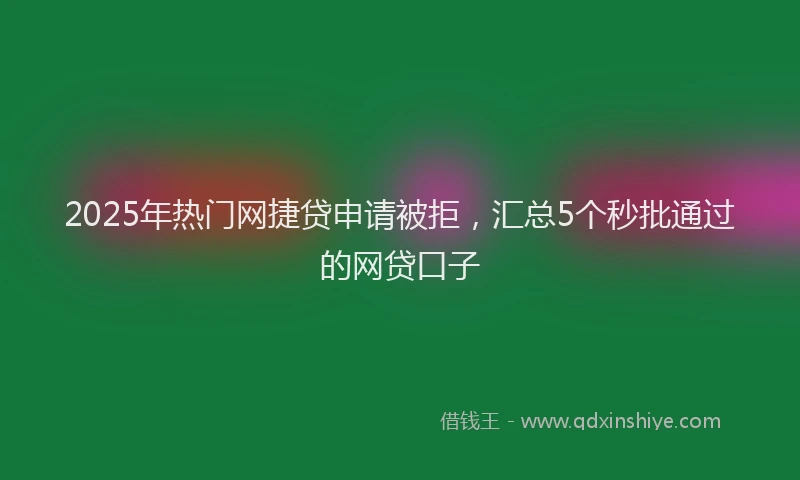 2025年热门网捷贷申请被拒，汇总5个秒批通过的网贷口子