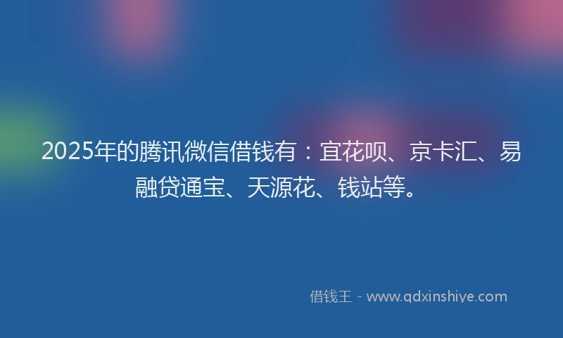 2025年的腾讯微信借钱有：宜花呗、京卡汇、易融贷通宝、天源花、钱站等。