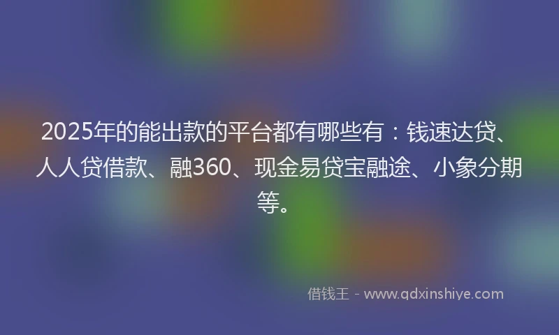 2025年的能出款的平台都有哪些有：钱速达贷、人人贷借款、融360、现金易贷宝融途、小象分期等。