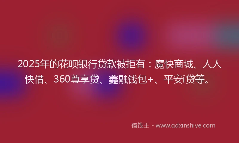 2025年的花呗银行贷款被拒有：魔快商城、人人快借、360尊享贷、鑫融钱包+、平安i贷等。