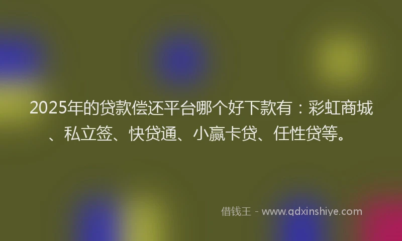 2025年的贷款偿还平台哪个好下款有：彩虹商城、私立签、快贷通、小赢卡贷、任性贷等。