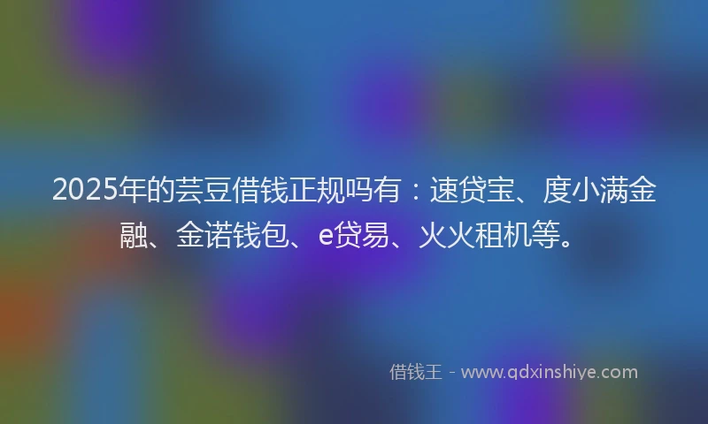 2025年的芸豆借钱正规吗有：速贷宝、度小满金融、金诺钱包、e贷易、火火租机等。