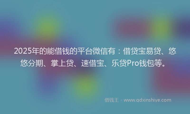 2025年的能借钱的平台微信有：借贷宝易贷、悠悠分期、掌上贷、速借宝、乐贷Pro钱包等。