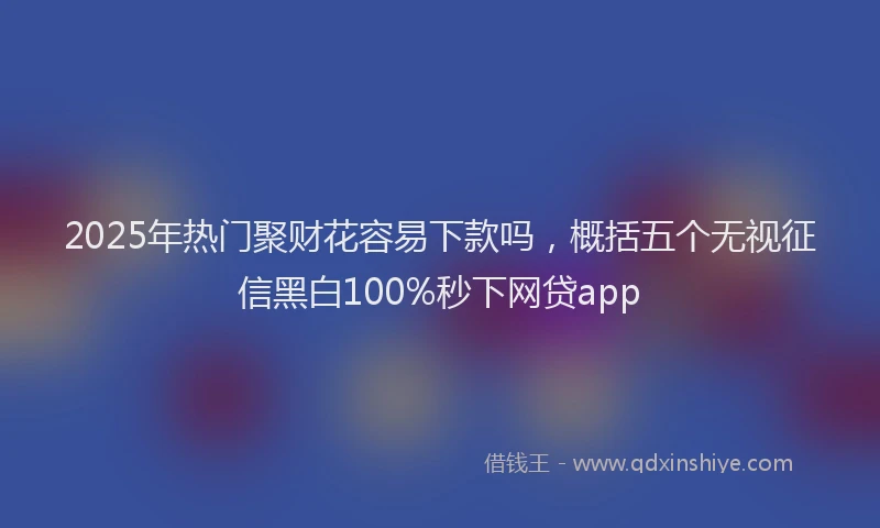2025年热门聚财花容易下款吗，概括五个无视征信黑白100%秒下网贷app