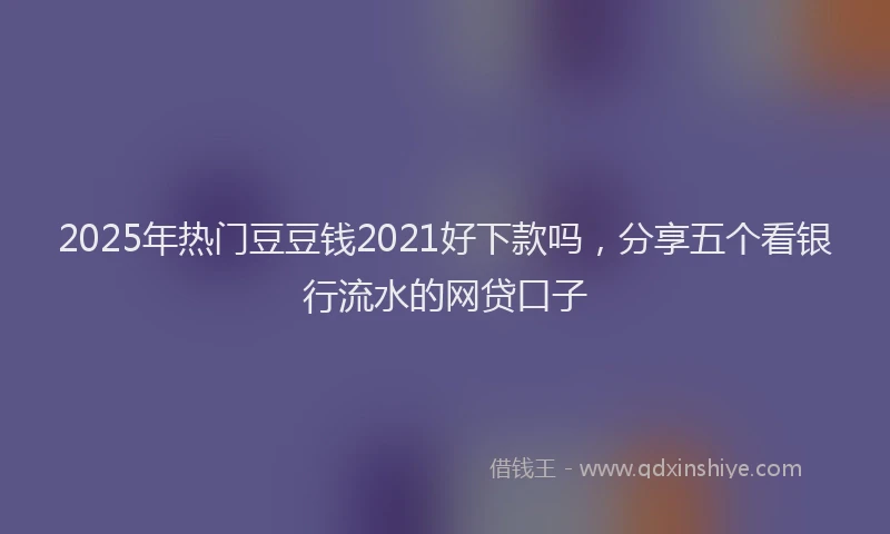 2025年热门豆豆钱2021好下款吗，分享五个看银行流水的网贷口子