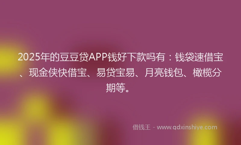 2025年的豆豆贷APP钱好下款吗有：钱袋速借宝、现金侠快借宝、易贷宝易、月亮钱包、橄榄分期等。