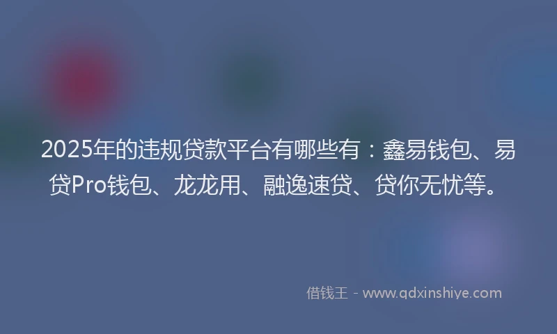 2025年的违规贷款平台有哪些有：鑫易钱包、易贷Pro钱包、龙龙用、融逸速贷、贷你无忧等。