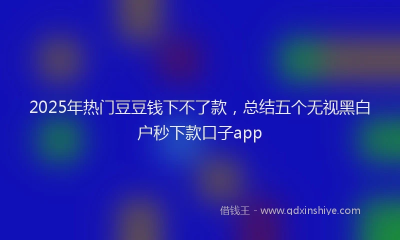 2025年热门豆豆钱下不了款，总结五个无视黑白户秒下款口子app