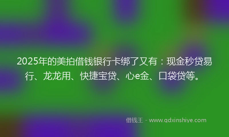 2025年的美拍借钱银行卡绑了又有：现金秒贷易行、龙龙用、快捷宝贷、心e金、口袋贷等。