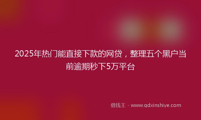 2025年热门能直接下款的网贷，整理五个黑户当前逾期秒下5万平台