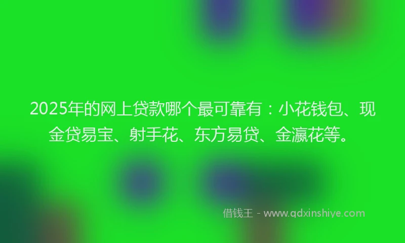 2025年的网上贷款哪个最可靠有：小花钱包、现金贷易宝、射手花、东方易贷、金瀛花等。