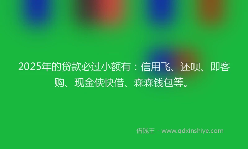 2025年的贷款必过小额有：信用飞、还呗、即客购、现金侠快借、森森钱包等。