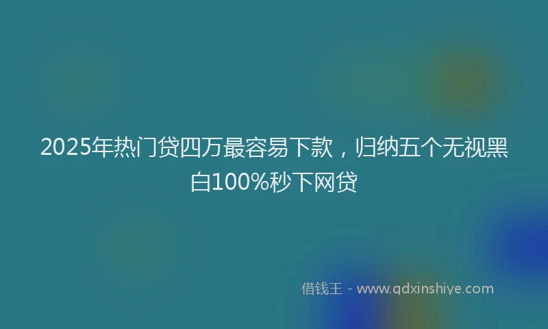 2025年热门贷四万最容易下款，归纳五个无视黑白100%秒下网贷