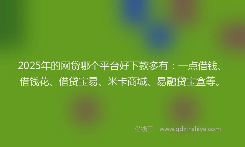 2025年的网贷哪个平台好下款多有：一点借钱、借钱花、借贷宝易、米卡商城、易融贷宝盒等。
