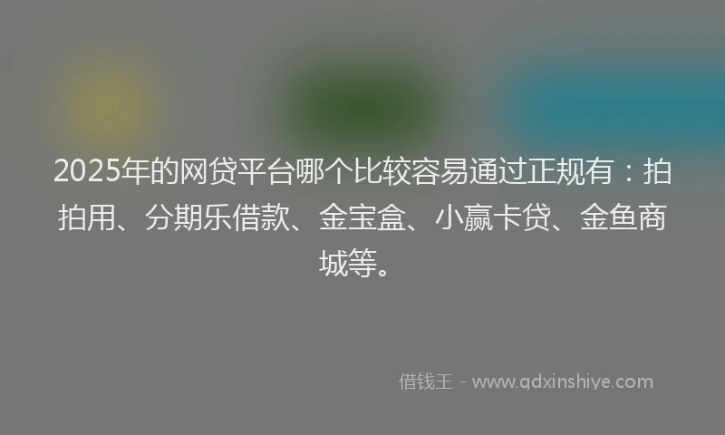 2025年的网贷平台哪个比较容易通过正规有：拍拍用、分期乐借款、金宝盒、小赢卡贷、金鱼商城等。