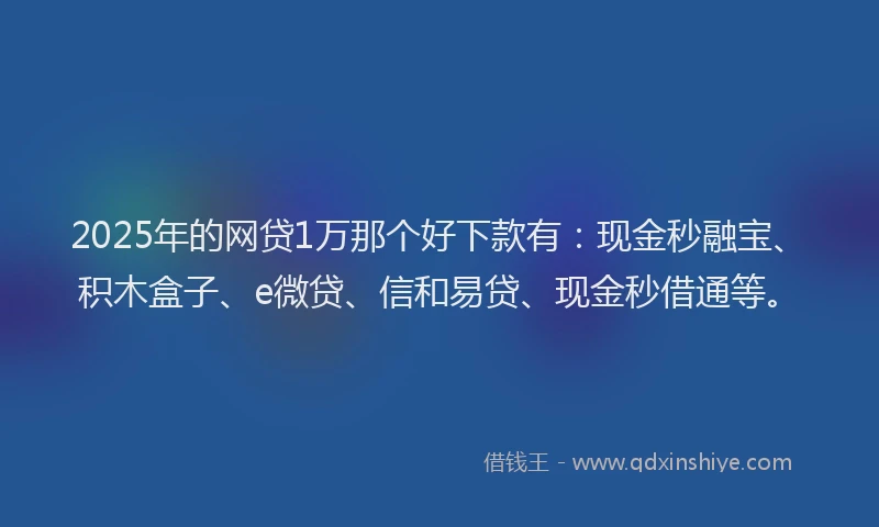 2025年的网贷1万那个好下款有：现金秒融宝、积木盒子、e微贷、信和易贷、现金秒借通等。