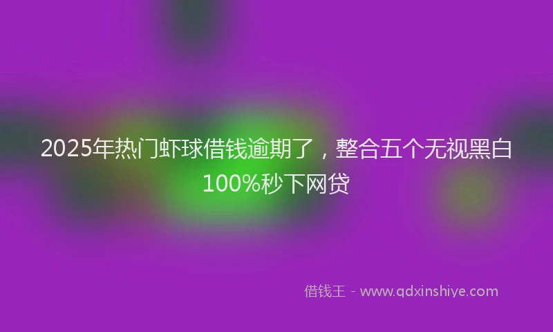 2025年热门虾球借钱逾期了，整合五个无视黑白100%秒下网贷