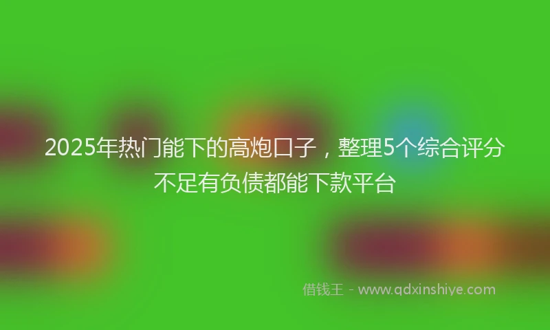 2025年热门能下的高炮口子，整理5个综合评分不足有负债都能下款平台