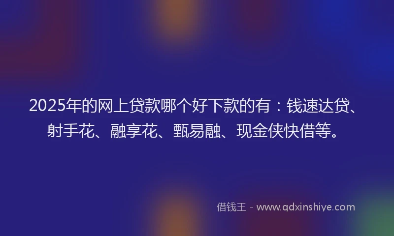 2025年的网上贷款哪个好下款的有：钱速达贷、射手花、融享花、甄易融、现金侠快借等。