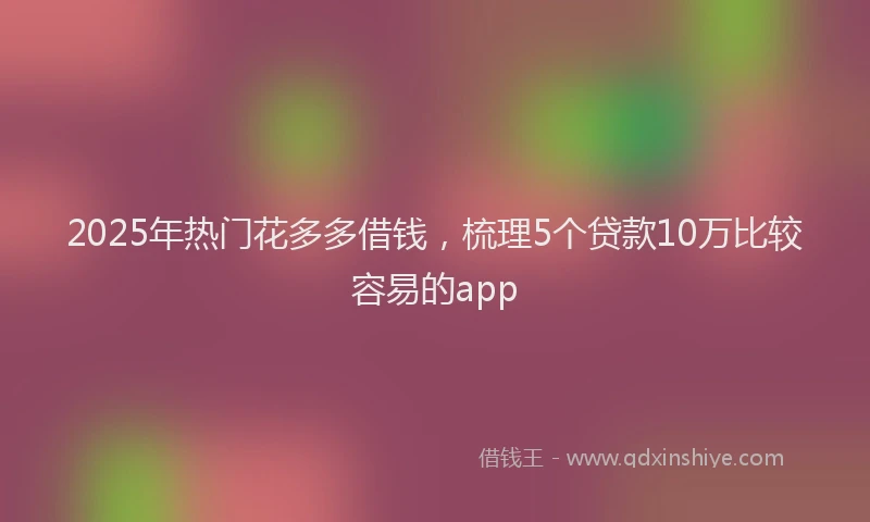 2025年热门花多多借钱，梳理5个贷款10万比较容易的app