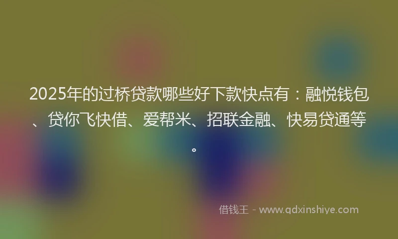 2025年的过桥贷款哪些好下款快点有：融悦钱包、贷你飞快借、爱帮米、招联金融、快易贷通等。