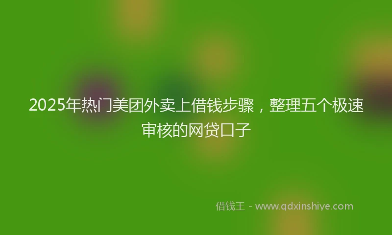 2025年热门美团外卖上借钱步骤，整理五个极速审核的网贷口子