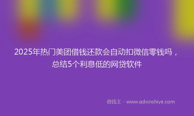 2025年热门美团借钱还款会自动扣微信零钱吗，总结5个利息低的网贷软件