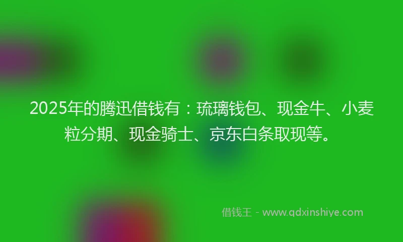 2025年的腾迅借钱有：琉璃钱包、现金牛、小麦粒分期、现金骑士、京东白条取现等。