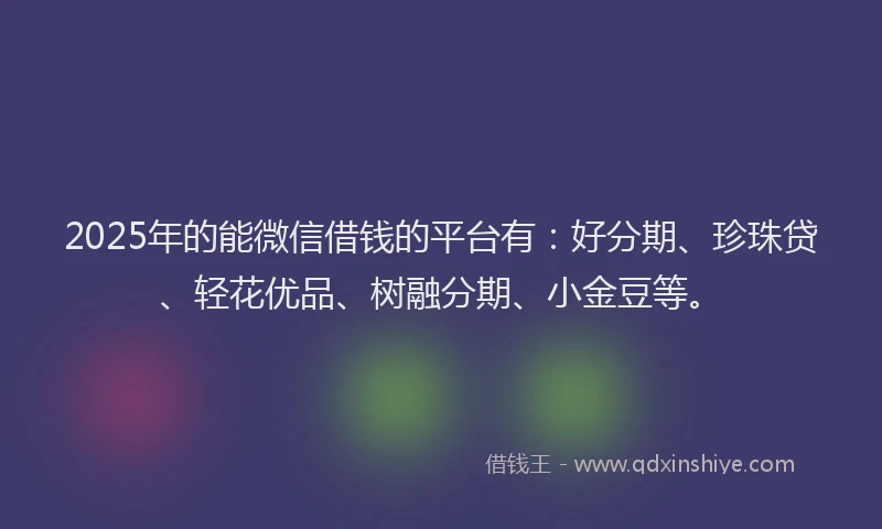 2025年的能微信借钱的平台有：好分期、珍珠贷、轻花优品、树融分期、小金豆等。