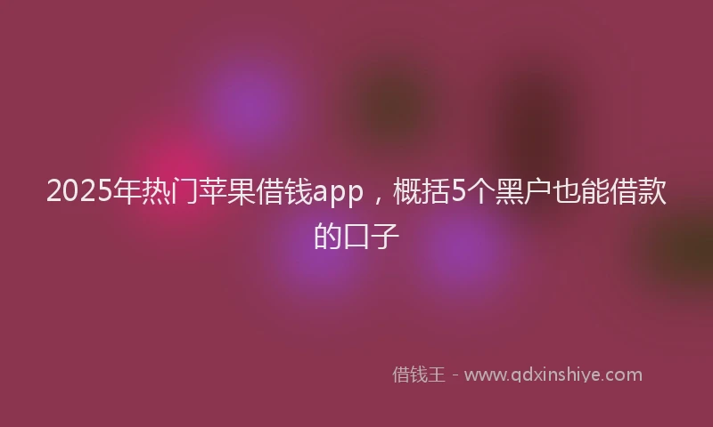 2025年热门苹果借钱app，概括5个黑户也能借款的口子