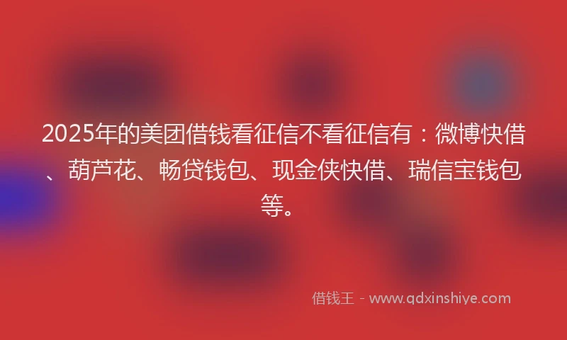 2025年的美团借钱看征信不看征信有：微博快借、葫芦花、畅贷钱包、现金侠快借、瑞信宝钱包等。