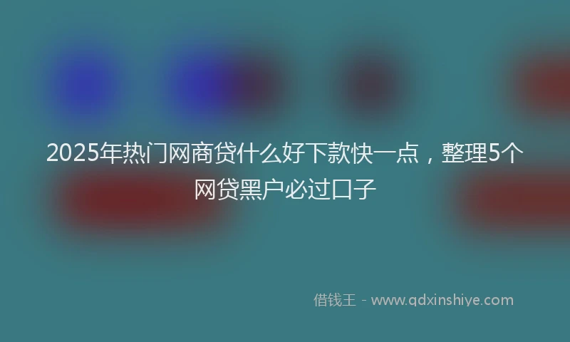 2025年热门网商贷什么好下款快一点，整理5个网贷黑户必过口子