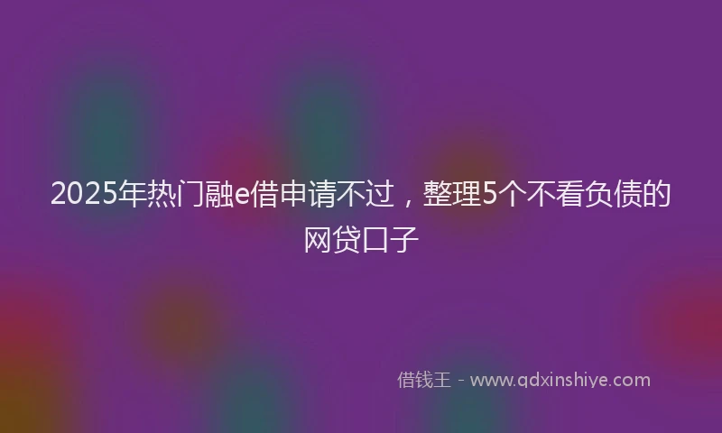 2025年热门融e借申请不过,整理5个不看负债的网贷口子