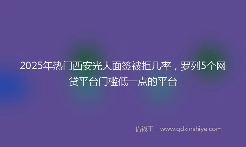 2025年热门西安光大面签被拒几率，罗列5个网贷平台门槛低一点的平台