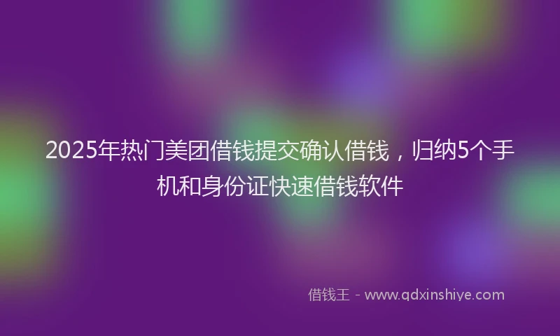 2025年热门美团借钱提交确认借钱，归纳5个手机和身份证快速借钱软件
