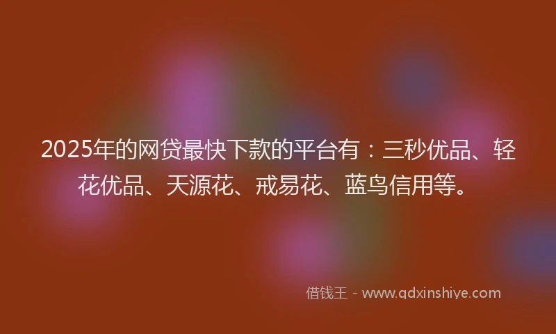 2025年的网贷最快下款的平台有：三秒优品、轻花优品、天源花、戒易花、蓝鸟信用等。