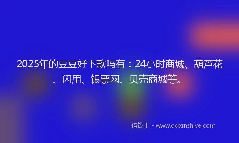 2025年的豆豆好下款吗有：24小时商城、葫芦花、闪用、银票网、贝壳商城等。