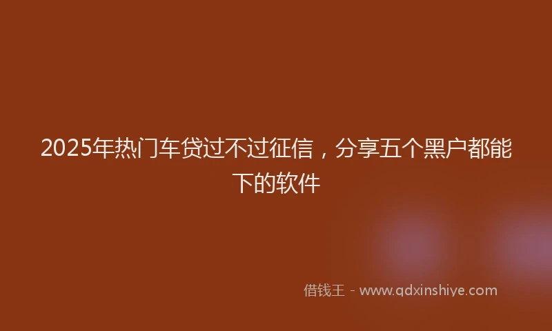2025年热门车贷过不过征信，分享五个黑户都能下的软件