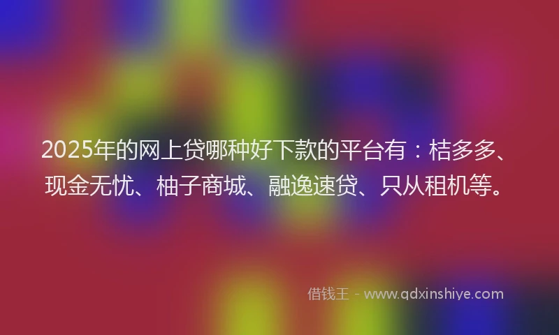 2025年的网上贷哪种好下款的平台有：桔多多、现金无忧、柚子商城、融逸速贷、只从租机等。