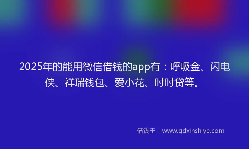 2025年的能用微信借钱的app有：呼吸金、闪电侠、祥瑞钱包、爱小花、时时贷等。