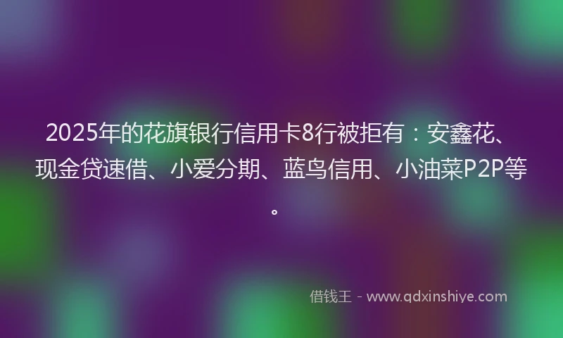 2025年的花旗银行信用卡8行被拒有：安鑫花、现金贷速借、小爱分期、蓝鸟信用、小油菜P2P等。